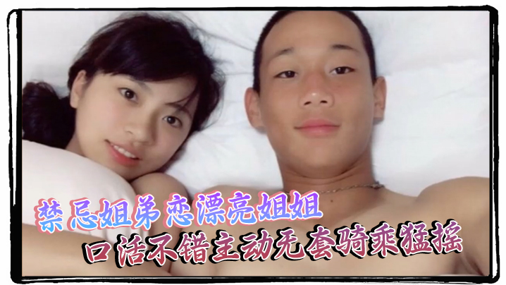 【泄密流出】禁忌姐弟恋漂亮姐姐口活不错主动无套骑乘猛摇 【泄密流出】禁忌姐弟恋漂亮姐姐口活不错主动无套骑乘猛摇