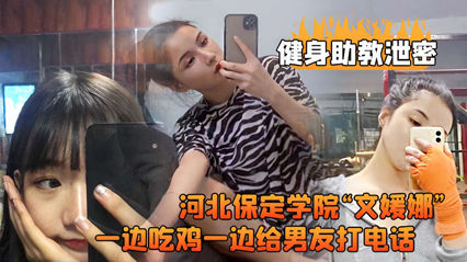 【文媛娜】保定學院健身助教偷拍流出！學生妹邊啃雞腿邊電話激情喘息，濕身誘惑男友全程監聽