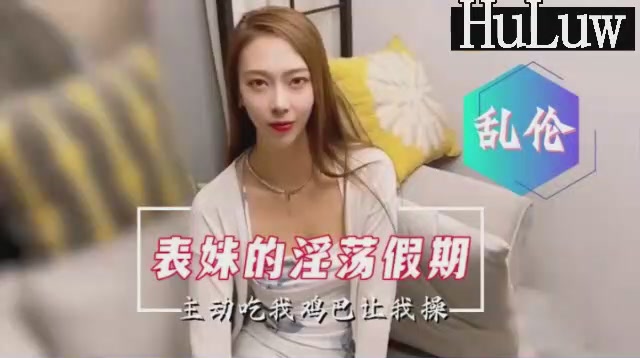 【国产乱伦剧情】表妹的淫荡假期主动口爆要求内射 【国产乱伦剧情】表妹的淫荡假期主动口爆要求内射