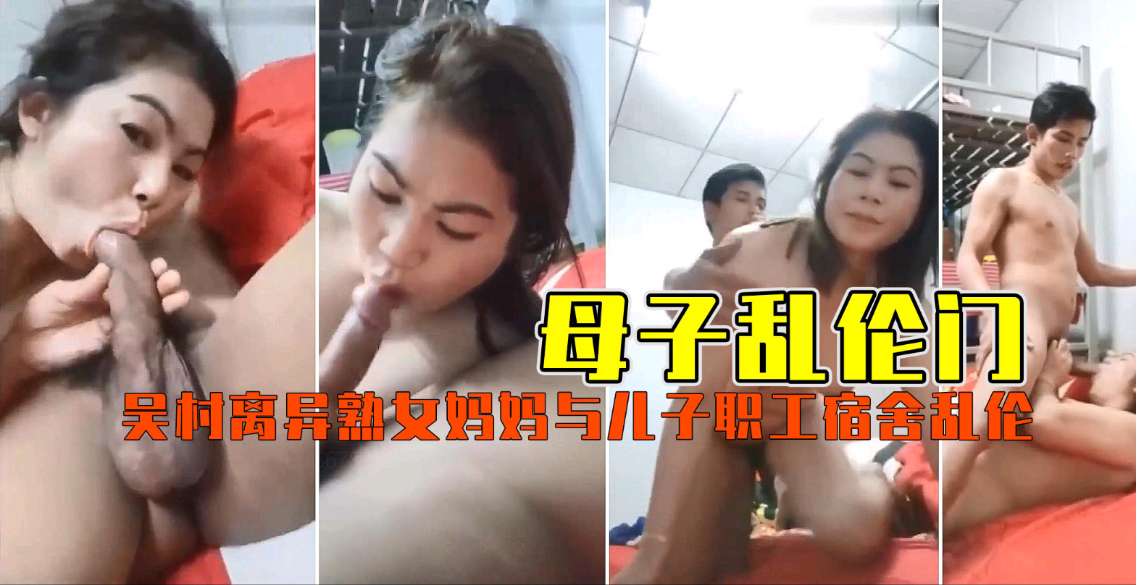 [禁忌母子]职工宿舍激情！离异美母饥渴难耐，主动骑乘亲生儿子肉体交缠