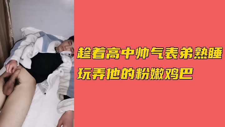 趁高中帅气表弟熟睡偷玩他粉嫩肉棒，硬挺流汁让人好想含住吸吮～