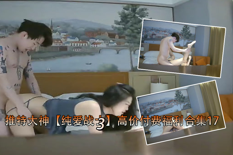 推特大神巨献！纯爱战士沦陷，高潮淫叫极品私拍17部合集
